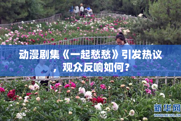 动漫剧集《一起愁愁》引发热议，观众反响如何？