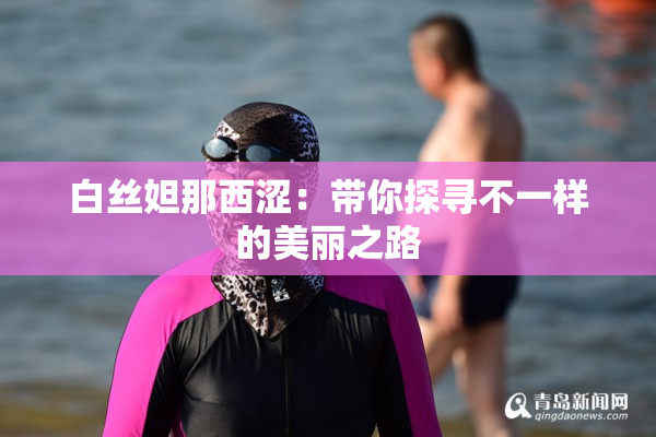 白丝妲那西涩：带你探寻不一样的美丽之路