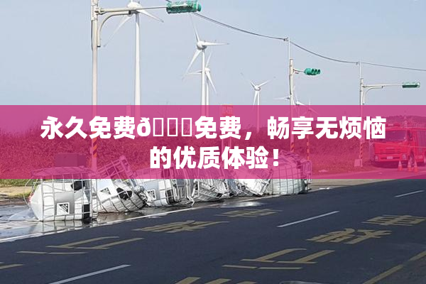 永久免费🔞免费，畅享无烦恼的优质体验！