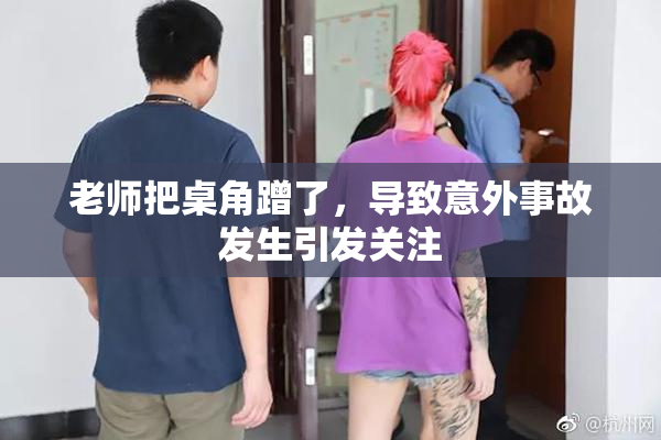 老师把桌角蹭了，导致意外事故发生引发关注