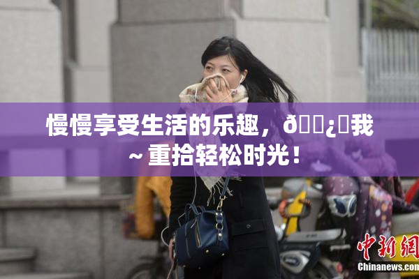 慢慢享受生活的乐趣，🌿‌我～重拾轻松时光！