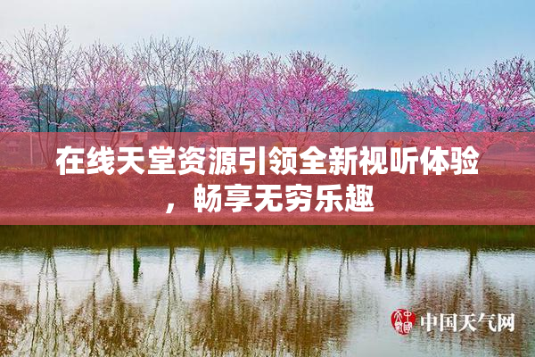 在线天堂资源引领全新视听体验，畅享无穷乐趣
