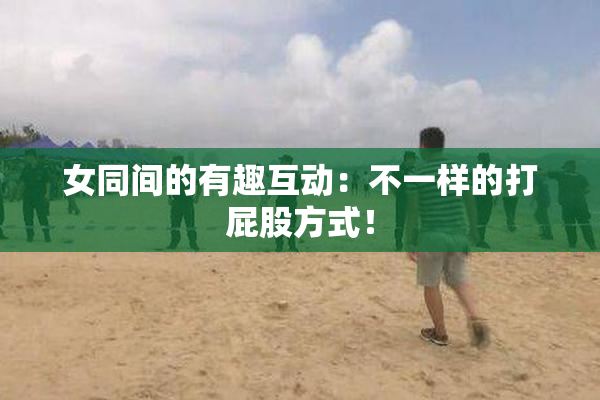 女同间的有趣互动：不一样的打屁股方式！