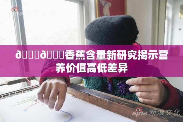 🔞🔞香蕉含量新研究揭示营养价值高低差异