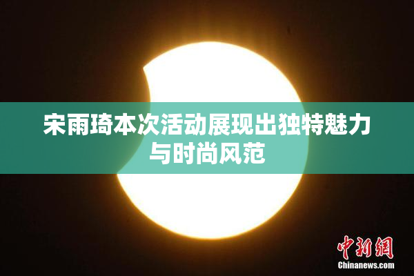 宋雨琦本次活动展现出独特魅力与时尚风范