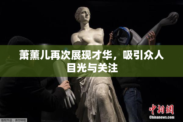 萧薰儿再次展现才华，吸引众人目光与关注