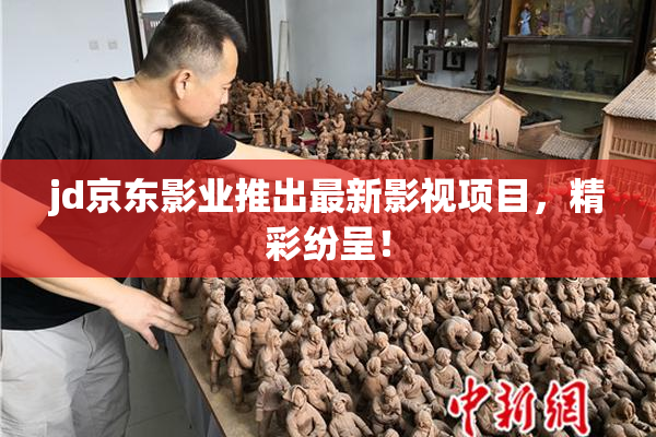 jd京东影业推出最新影视项目，精彩纷呈！