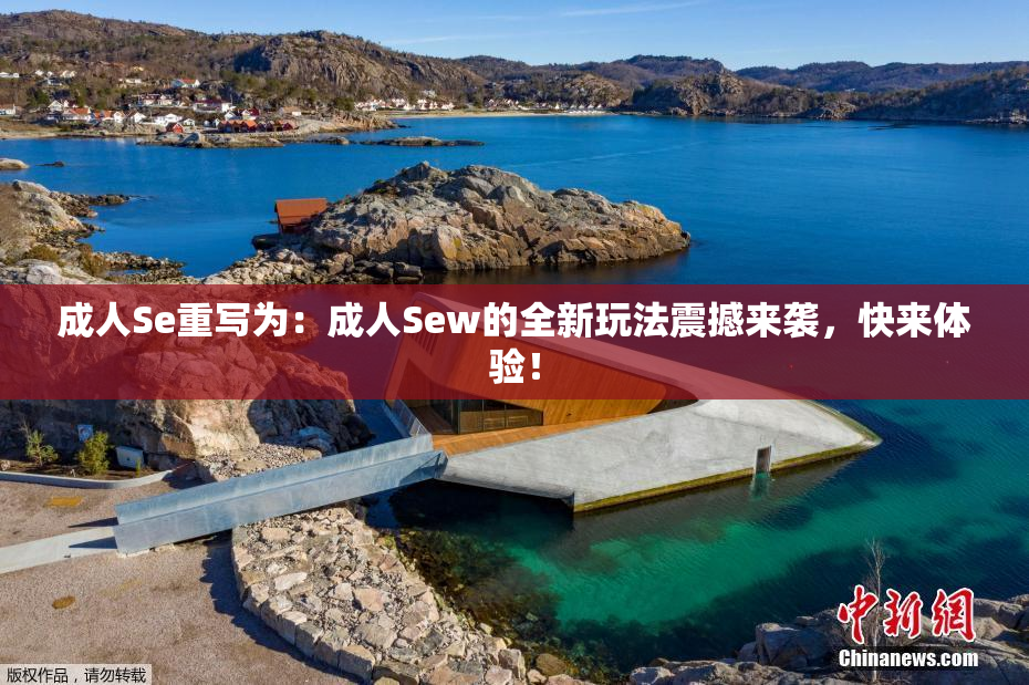 成人Se重写为：成人Sew的全新玩法震撼来袭，快来体验！
