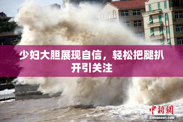 少妇大胆展现自信，轻松把腿扒开引关注