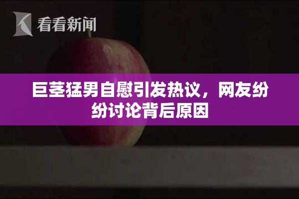 巨茎猛男自慰引发热议，网友纷纷讨论背后原因
