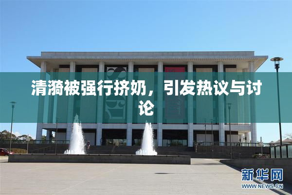 清漪被强行挤奶，引发热议与讨论