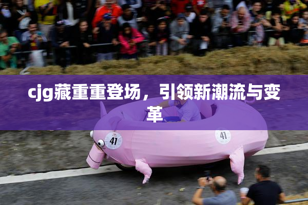 cjg藏重重登场，引领新潮流与变革