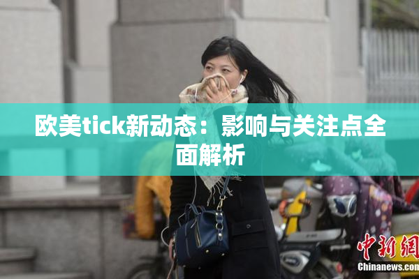 欧美tick新动态：影响与关注点全面解析