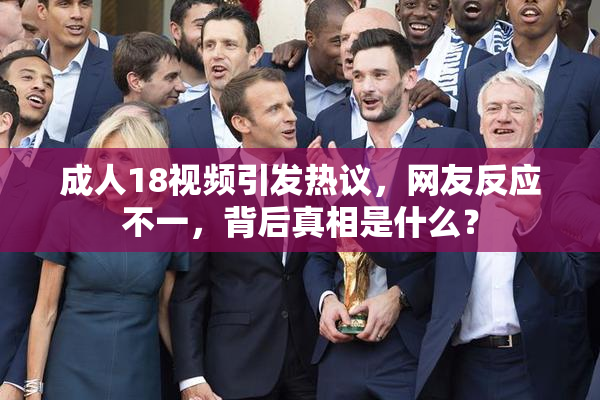 成人18视频引发热议，网友反应不一，背后真相是什么？