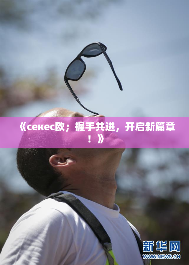 《ceкес欧；握手共进，开启新篇章！》