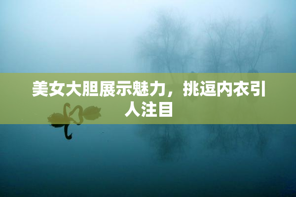 美女大胆展示魅力，挑逗内衣引人注目