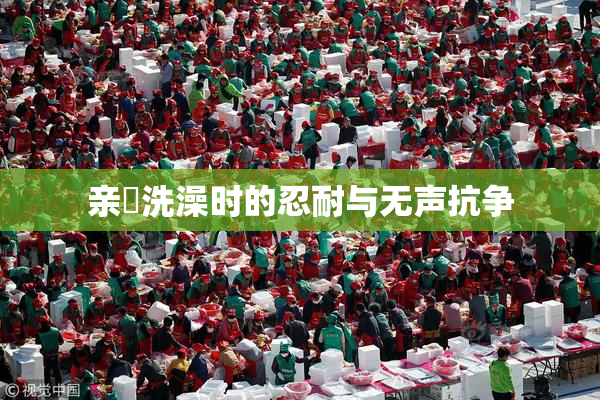 亲妺洗澡时的忍耐与无声抗争