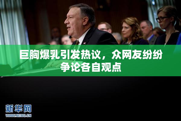 巨胸爆乳引发热议，众网友纷纷争论各自观点