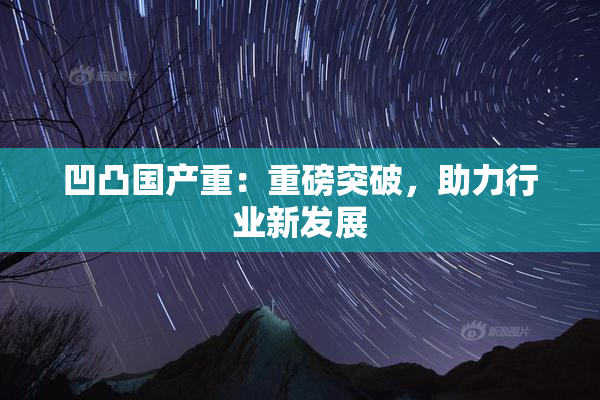 凹凸国产重：重磅突破，助力行业新发展