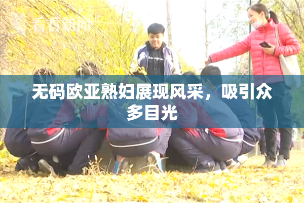 无码欧亚熟妇展现风采，吸引众多目光