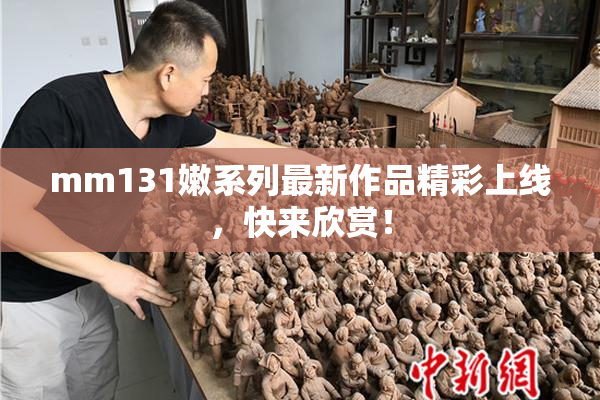 mm131嫩系列最新作品精彩上线，快来欣赏！