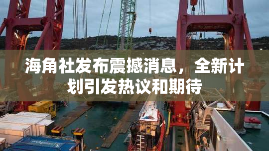 海角社发布震撼消息，全新计划引发热议和期待
