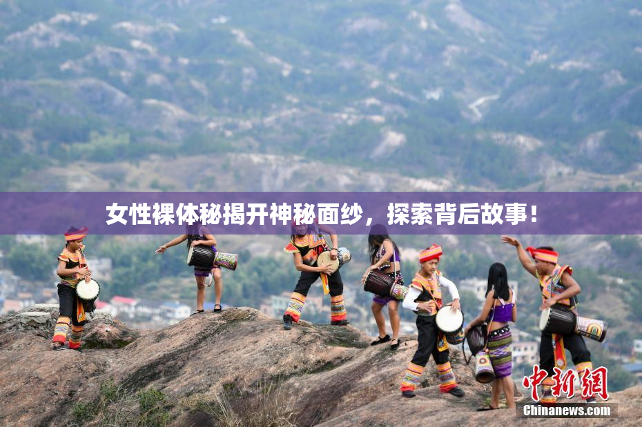 女性裸体秘揭开神秘面纱，探索背后故事！