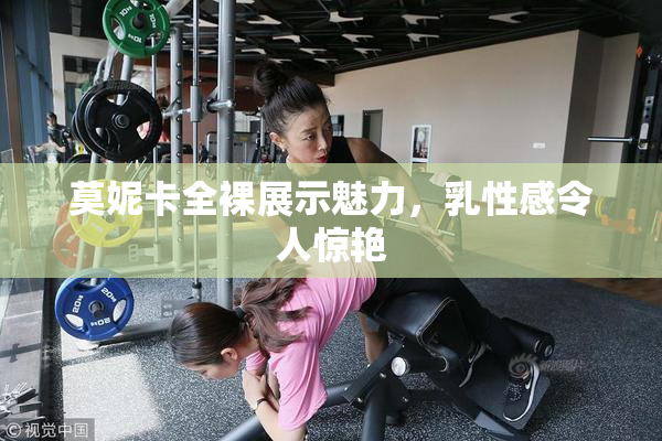 莫妮卡全裸展示魅力，乳性感令人惊艳