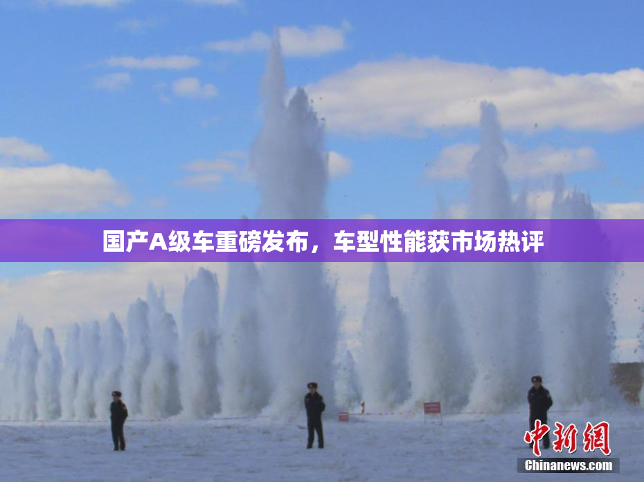 国产A级车重磅发布，车型性能获市场热评