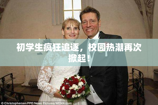 初学生疯狂追逐，校园热潮再次掀起！