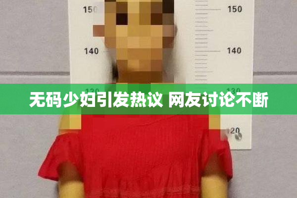无码少妇引发热议 网友讨论不断