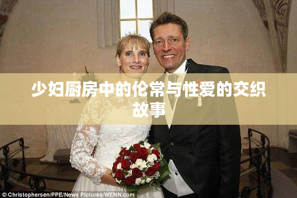 少妇厨房中的伦常与性爱的交织故事