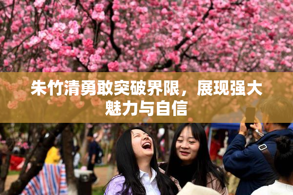 朱竹清勇敢突破界限，展现强大魅力与自信