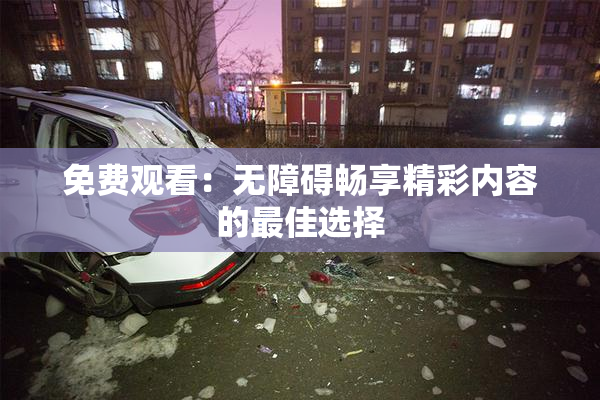 免费观看：无障碍畅享精彩内容的最佳选择