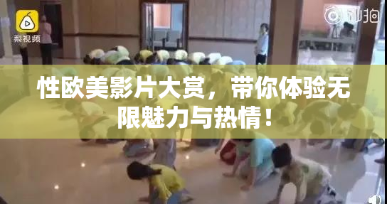 性欧美影片大赏，带你体验无限魅力与热情！