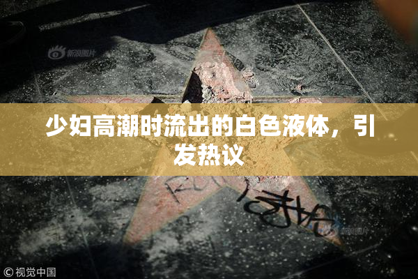 少妇高潮时流出的白色液体，引发热议