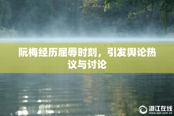 阮梅经历屈辱时刻，引发舆论热议与讨论