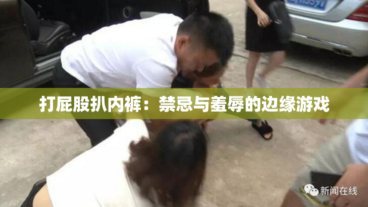 打屁股扒内裤：禁忌与羞辱的边缘游戏