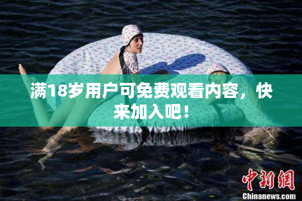 满18岁用户可免费观看内容，快来加入吧！