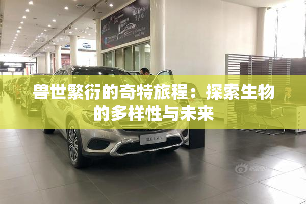 兽世繁衍的奇特旅程：探索生物的多样性与未来