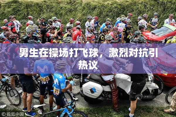 男生在操场打飞球，激烈对抗引热议