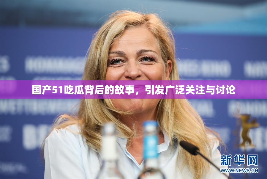 国产51吃瓜背后的故事，引发广泛关注与讨论