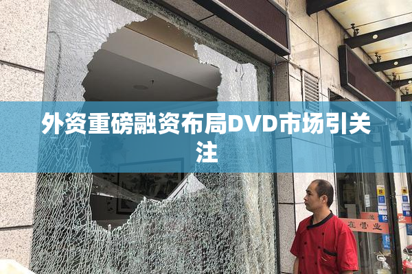 外资重磅融资布局DVD市场引关注