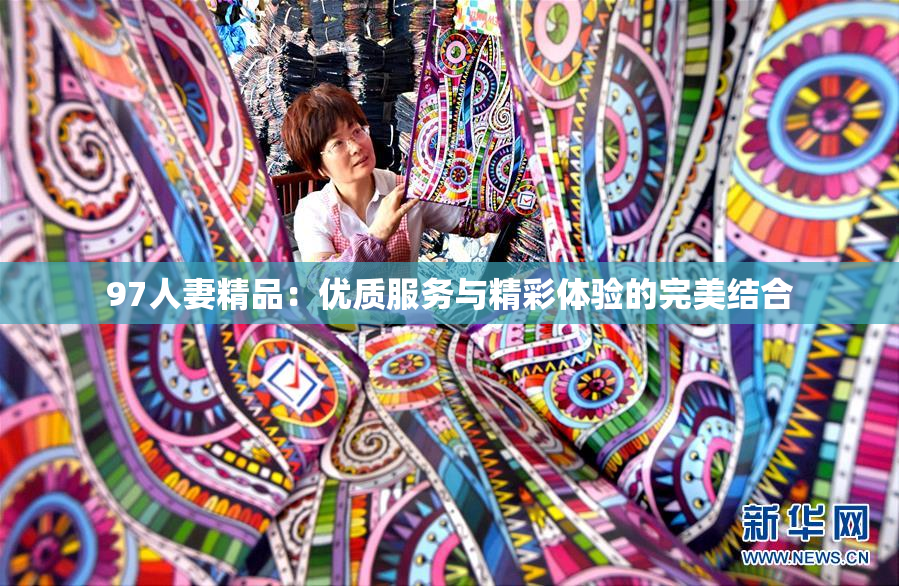 97人妻精品：优质服务与精彩体验的完美结合