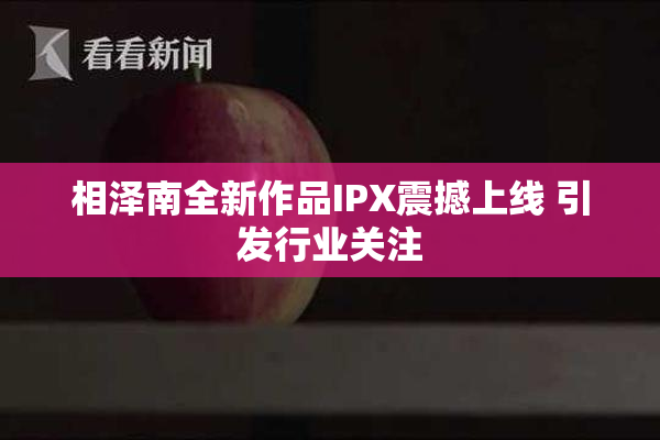 相泽南全新作品IPX震撼上线 引发行业关注