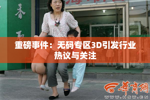 重磅事件：无码专区3D引发行业热议与关注