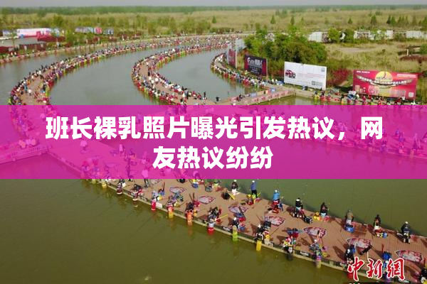 班长裸乳照片曝光引发热议，网友热议纷纷