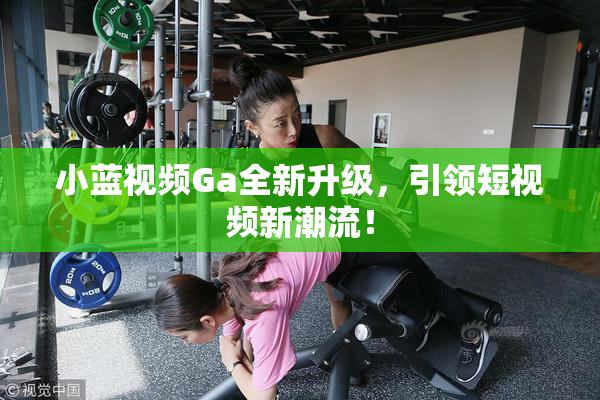 小蓝视频Ga全新升级，引领短视频新潮流！