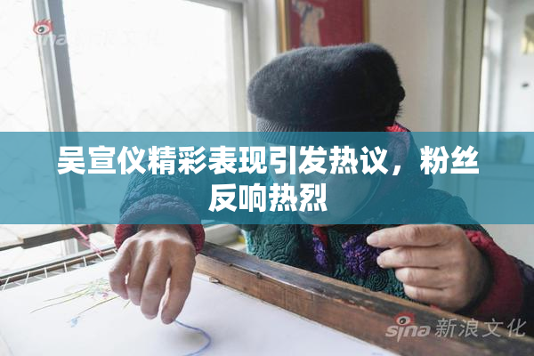 吴宣仪精彩表现引发热议，粉丝反响热烈