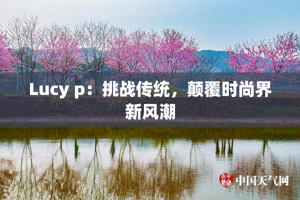 Lucy p：挑战传统，颠覆时尚界新风潮